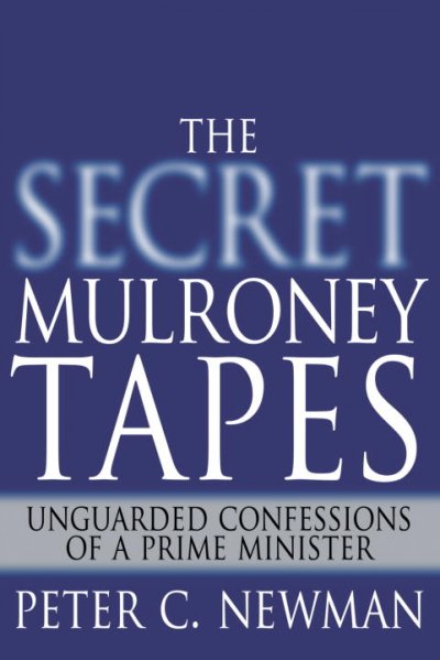 The secret Mulroney tapes : unguarded confessions of a Prime Minister / Peter C. Newman.