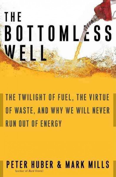 The bottomless well : the twilight of fuel, the virtue of waste, and why we will never run out of energy / Peter W. Huber and Mark P. Mills.