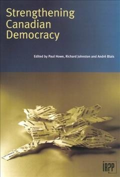 Strengthening Canadian democracy / edited by Paul Howe, Richard Johnston and André Blais.