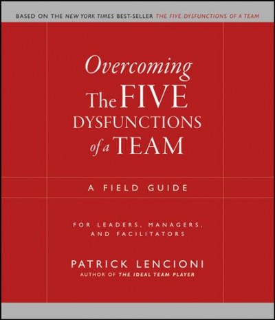 Overcoming the five dysfunctions of a team : a field guide for leaders, managers and facilitators / Patrick Lencioni.