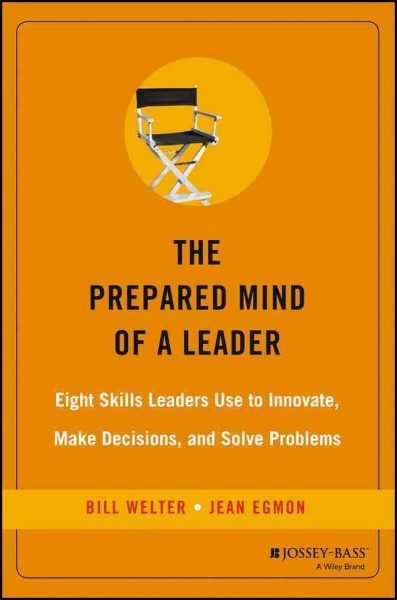 The prepared mind of a leader : eight skills leaders use to innovate, make decisions, and solve problems / Bill Welter and Jean Egmon.