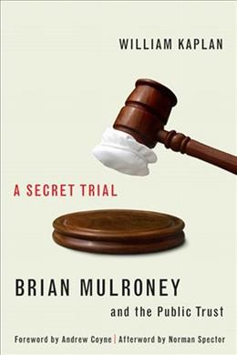 A secret trial : Brian Mulroney, Stevie Cameron, and the public trust / William Kaplan.