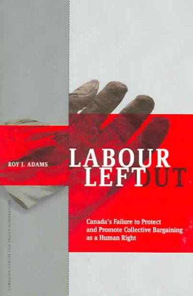 Labour left out : Canada's failure to protect and promote collective bargaining as a human right / Roy J. Adams.