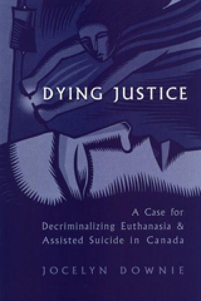 Dying justice : a case for decriminalizing euthanasia and assisted suicide in Canada / Jocelyn Downie.