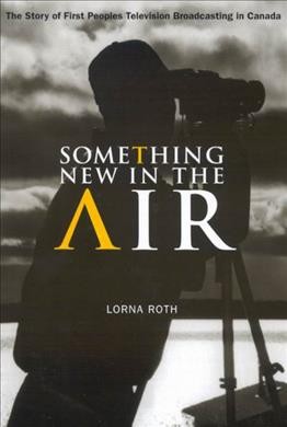 Something new in the air : the story of First Peoples television broadcasting in Canada / Lorna Roth.