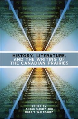 History, literature and the writing of the Canadian Prairies / edited by Alison Calder and Robert Wardhaugh.