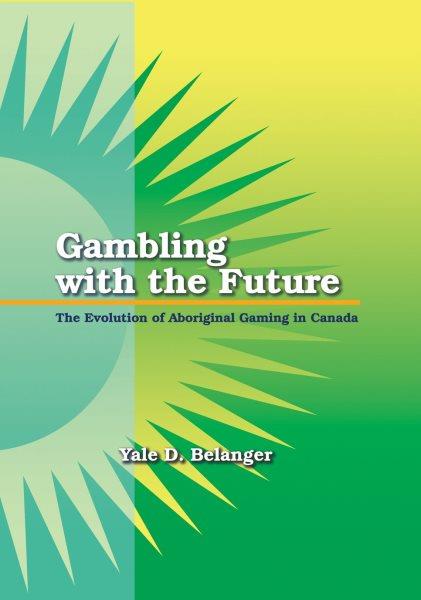 Gambling with the future : the evolution of aboriginal gaming in Canada / Yale D. Belanger.