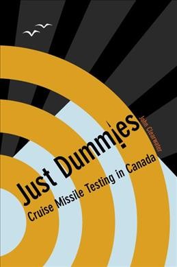 "Just dummies" : cruise missile testing in Canada / John Murray Clearwater.