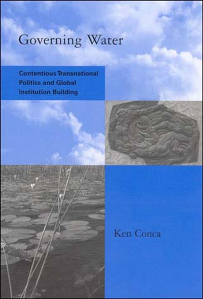 Governing water : contentious transnational politics and global institution building / Ken Conca.