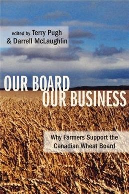 Our board, our business : why farmers support the Canadian Wheat Board / edited by Terry Pugh and Darrell McLaughlin.