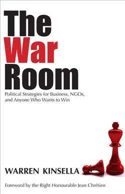 The war room : political strategies for business, NGOs, and anyone who wants to win / Warren Kinsella; foreword by the Right Honourable Jean Chrétien.
