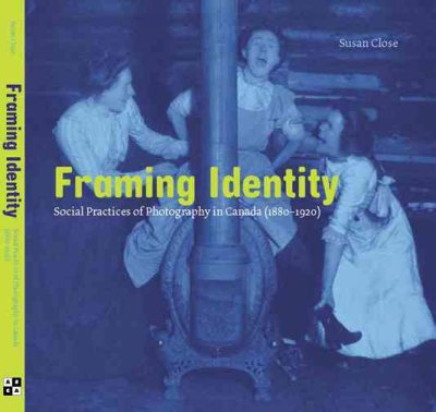 Framing identity : social practices of photography in Canada (1880-1920) / by Susan Close.