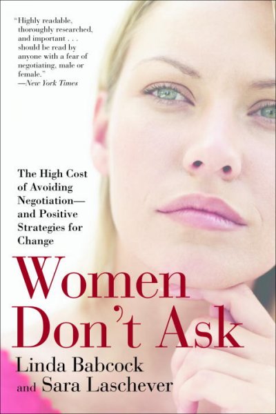 Women don't ask : the high cost of avoiding negotiation-and positive strategies for change / Linda Babcock and Sara Laschever.