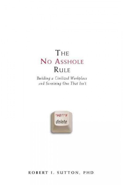The no asshole rule : building a civilized workplace and surviving one that isn't / Robert I. Sutton.