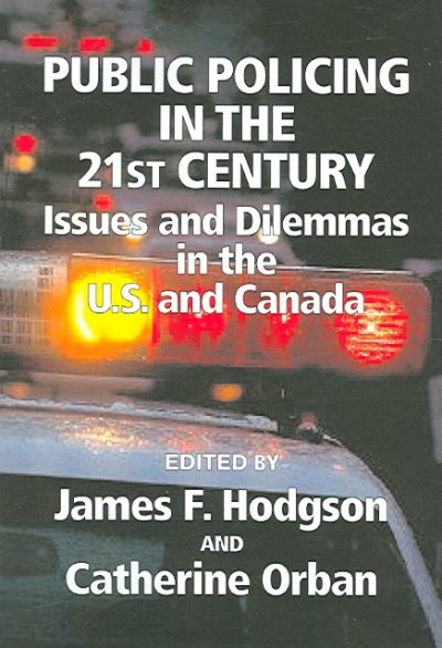 Public policing in the 21st century : issues and dilemmas in the U.S. and Canada / edited by James F. Hodgson and Catherine Orban.