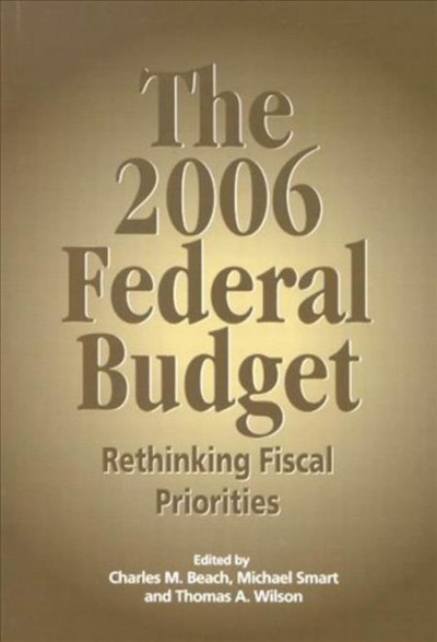 The 2006 federal budget : rethinking fiscal priorities / edited by Charles M. Beach, Michael Smart and Thomas A. Wilson.
