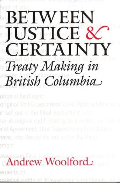 Between justice and certainty : treaty making in British Columbia / Andrew Woolford.