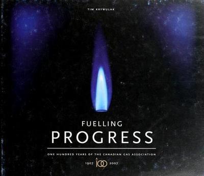 Fuelling progress : one hundred years of the Canadian Gas Association, 1907-2007 / Tim Krywulak.