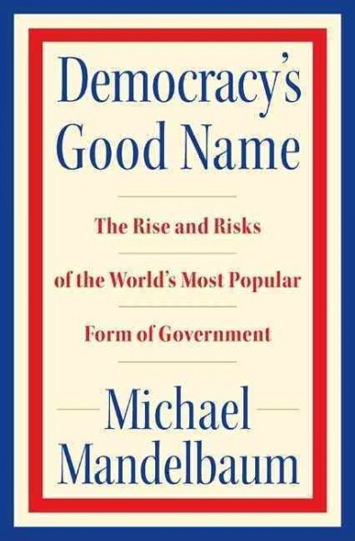 Democracy's good name : the rise and risks of the world's most popular form of government / Michael Mandelbaum.