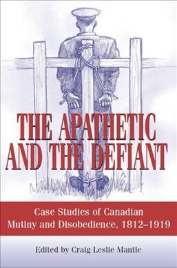The apathetic and the defiant : case studies of Canadian mutiny and disobedience, 1812 to 1919 / edited by Craig Leslie Mantle; foreword by Major-General P.R. Hussey.