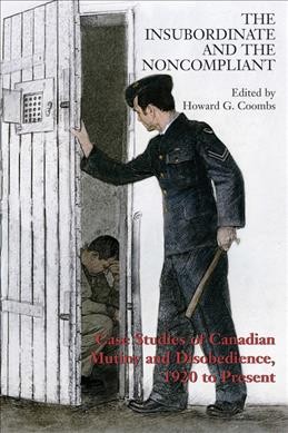 The insubordinate and the noncompliant : case studies on Canadian mutiny and disobedience 1920 to present / edited by Howard G. Coombs; foreword by Major-General P.R. Hussey.
