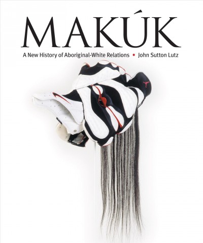 Makúk : a new history of Aboriginal-White relations / John Sutton Lutz.