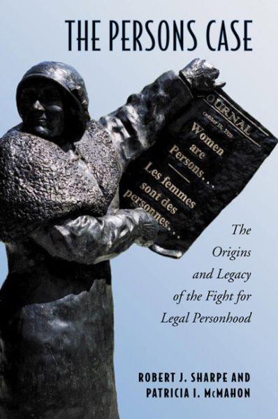 The persons case : the origins and legacy of the fight for legal personhood / Robert J. Sharpe and Patrica I. McMahon.