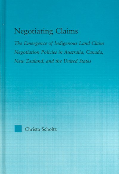 Negotiating claims : the emergence of indigenous land claim negotiation policies in Australia, Canada, New Zealand, and the United States / Christa Scholtz.