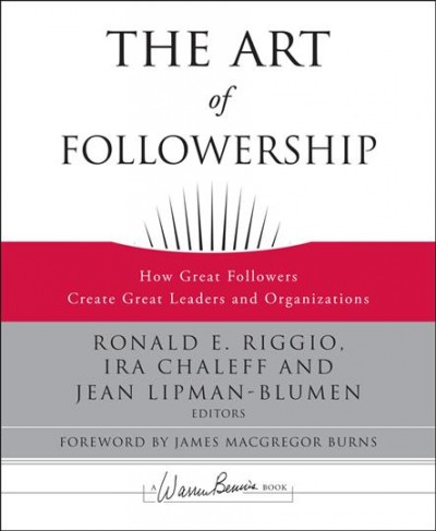 The art of followership : how great followers create great leaders and organizations / Ronald E. Riggio, Ira Chaleff and Jean Lipman-Blumen, editors; foreword by James MacGregor Burns.