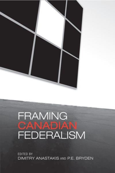 Framing Canadian federalism : historical essays in honour of John T. Saywell / edited by Dimitry Anastakis and P.E. Bryden.