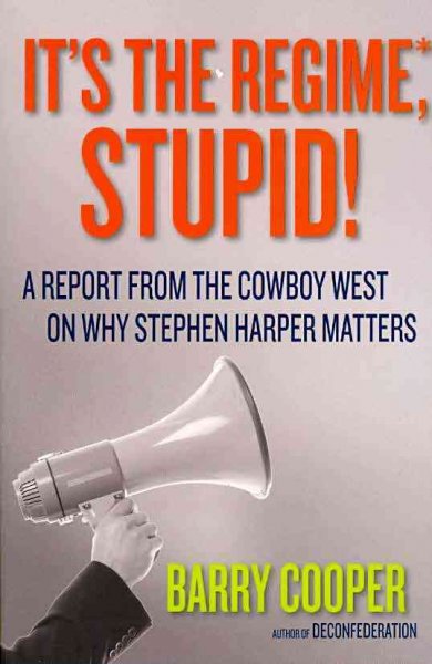 It's the regime, stupid! : a report from the cowboy west on why Stephen Harper matters / Barry Cooper.