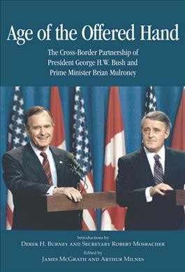 Age of the offered hand : the cross-border partnership between President George H.W. Bush and Prime Minister Brian Mulroney, a documentary history / introductions by Derek H. Burney and Robert Mosbacher ; edited by James McGrath and Arthur Milnes.