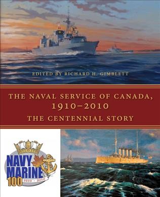 The naval service of Canada 1910-2010 : the centennial story / edited by Richard H. Gimblett.