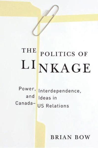The politics of linkage : power, interdependence, and ideas in Canada-US relations / Brian Bow.