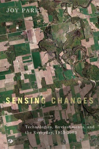 Sensing changes : technologies, environments, and the everyday, 1953-2003 / Joy Parr ; foreword by Graeme Wynn.