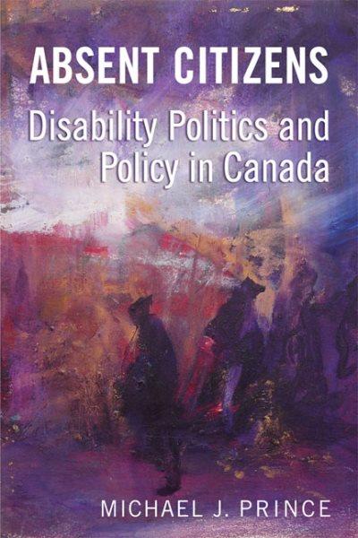 Absent citizens : disability politics and policy in Canada / Michael J. Prince.