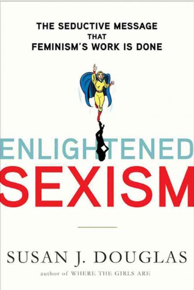 Enlightened sexism : the seductive message that feminism's work is done / Susan J. Douglas.