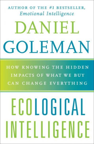 Ecological intelligence : how knowing the hidden impacts of what we buy can change everything / Daniel Goleman.