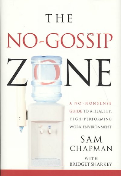 The no-gossip zone : a no-nonsense guide to a healthy, high-performing work environment / Sam Chapman with Bridget Sharkey.