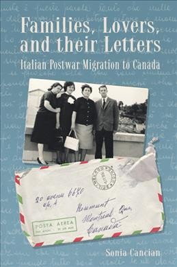 Families, lovers, and their letters : Italian postwar migration to Canada / Sonia Cancian.