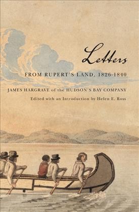 Letters from Rupert's Land, 1826-1840 : James Hargrave of the Hudson's Bay Company / edited with an introduction by Helen E. Ross.