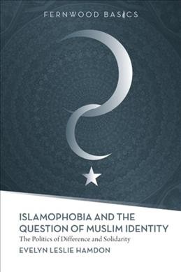 Islamophobia and the question of Muslim identity : the politics of difference and solidarity / by Evelyn Leslie Hamdon.