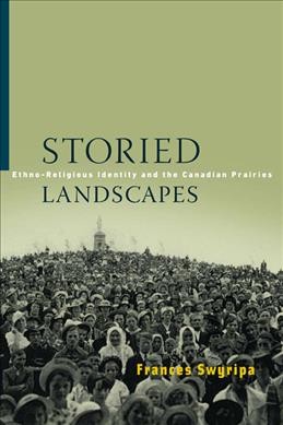 Storied landscapes : ethno-religious identity and the Canadian Prairies / Frances Swyripa.