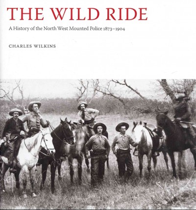 The wild ride : a history of the North West Mounted Police, 1873-1904 / Charles Wilkins.