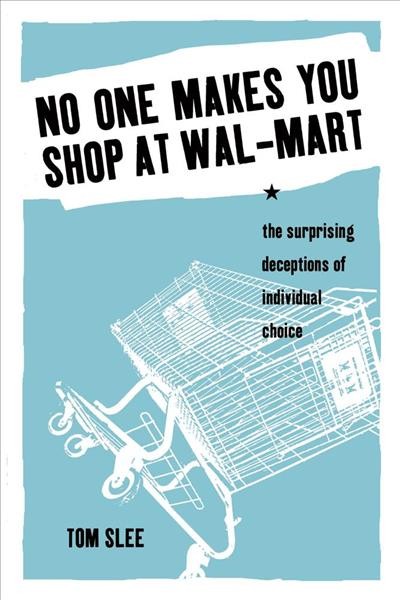 No one makes you shop at Wal-Mart [electronic resource] : the surprising deceptions of individual choice / Tom Slee.