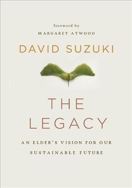 The legacy : an elder's vision for our sustainable future / David Suzuki ; foreword by Margaret Atwood.