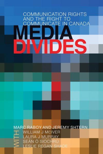 Media divides : communication rights and the right to communicate in Canada / Marc Raboy and Jeremy Shtern ; with William J. McIver ... [et al.].