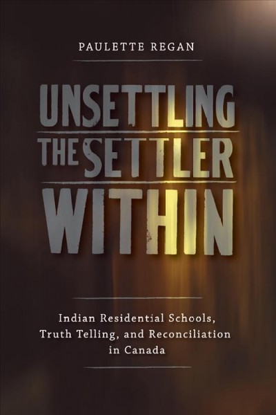Unsettling the settler within : Indian residential schools, truth telling, and reconciliation in Canada / Paulette Regan.