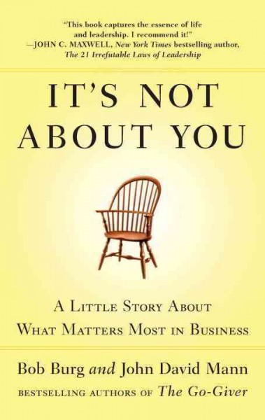 It's not about you : a little story about what matters most in business / Bob Burg and John David Mann.