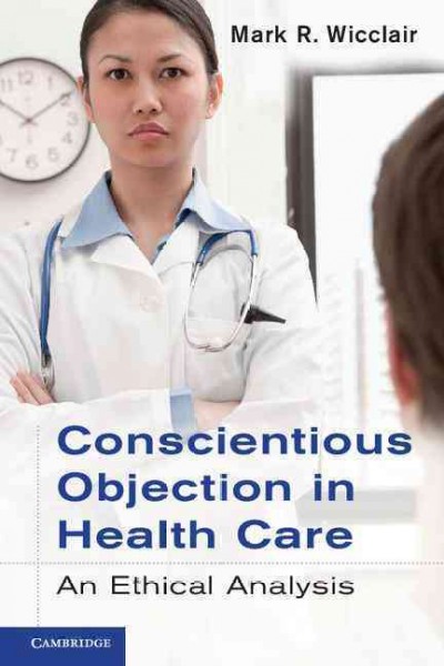 Conscientious objection in health care : an ethical analysis / Mark R. Wicclair.